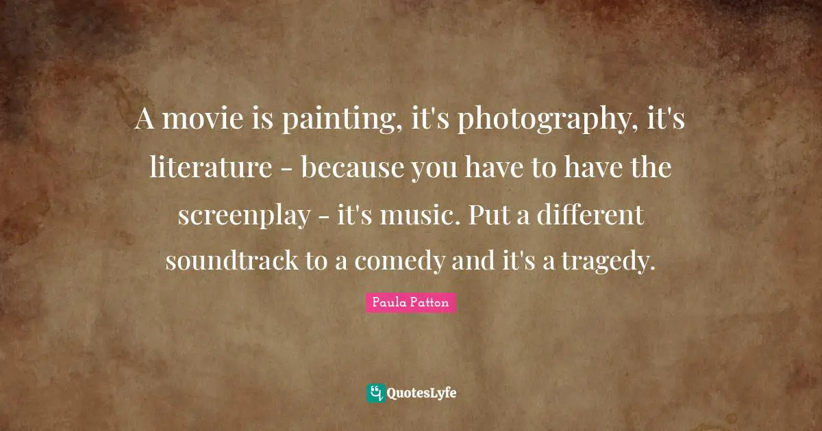 A movie is painting, it's photography, it's literature - because you have to have the screenplay - it's music. Put a different soundtrack to a comedy and it's a tragedy.