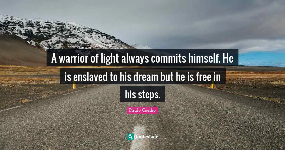 A warrior of light always commits himself. He is enslaved to his dream but he is free in his steps.