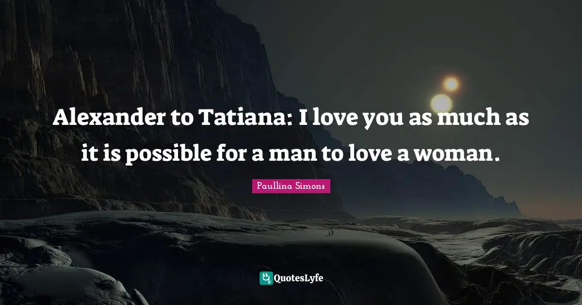 Alexander to Tatiana: I love you as much as it is possible for a man to love a woman.