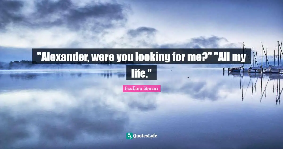 "Alexander, were you looking for me?" "All my life."