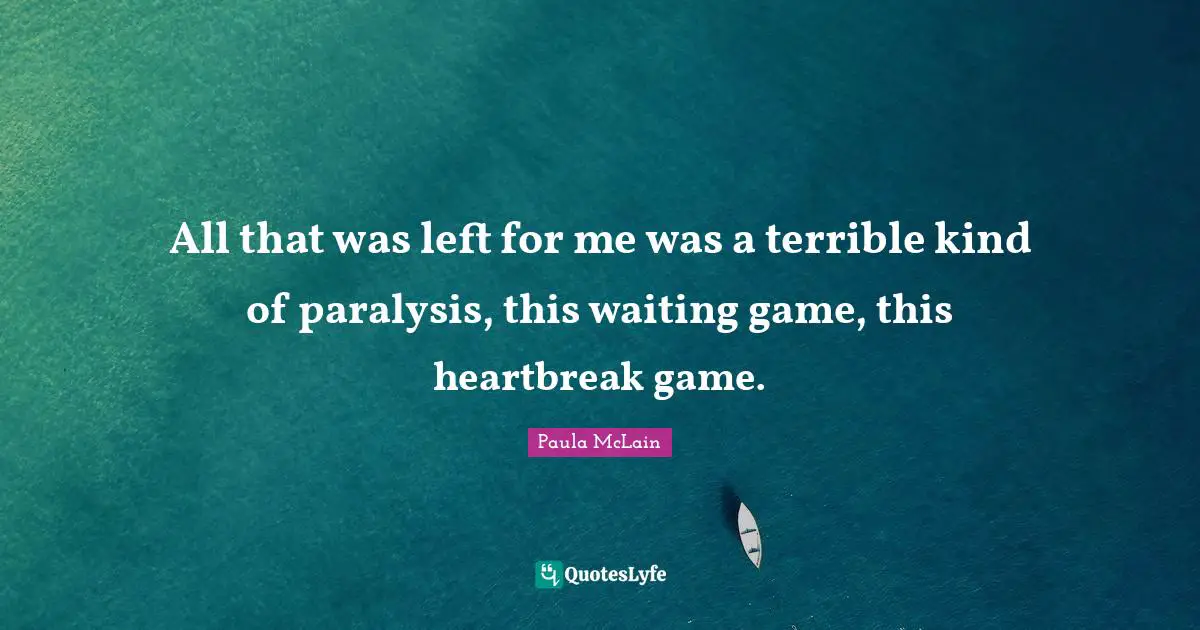 All that was left for me was a terrible kind of paralysis, this waiting game, this heartbreak game.