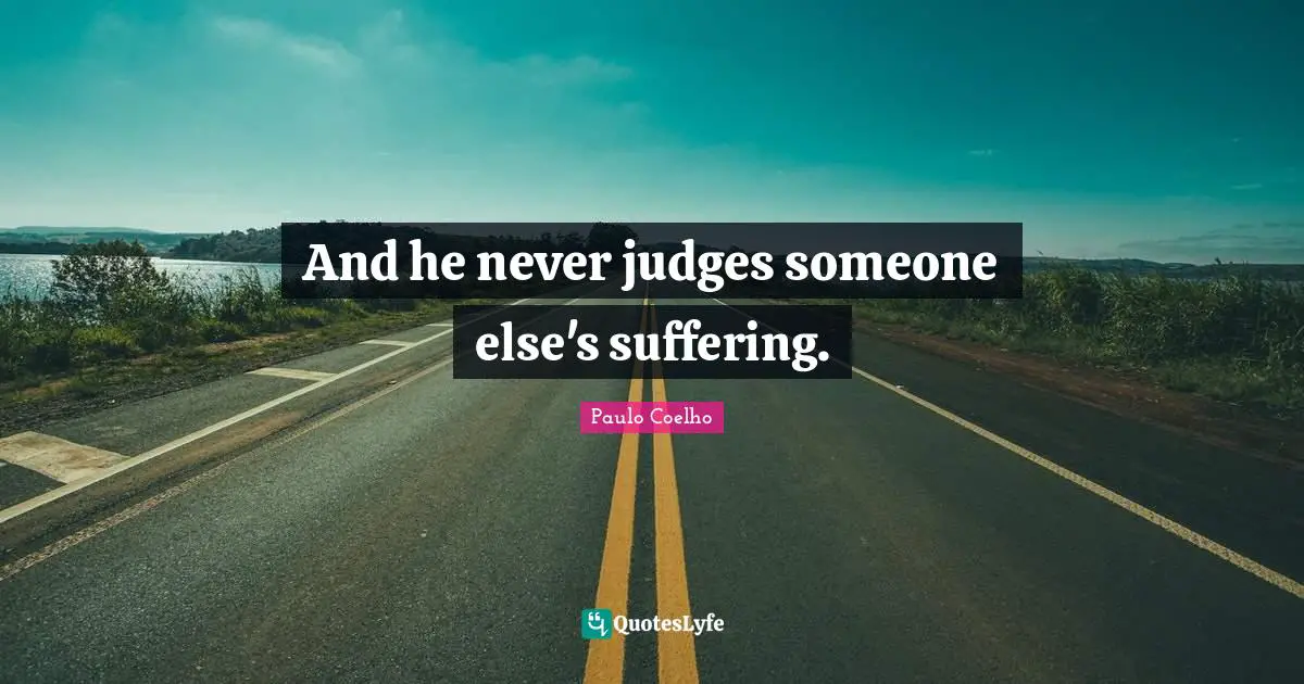 And he never judges someone else's suffering.