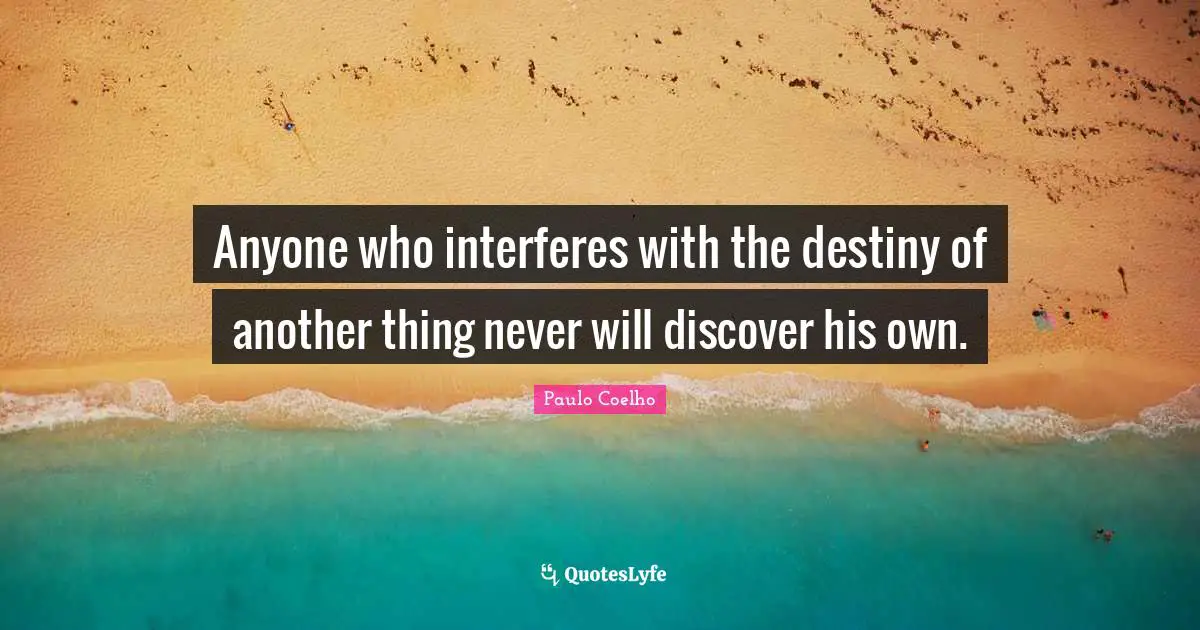 Anyone who interferes with the destiny of another thing never will discover his own.