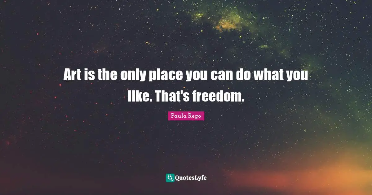 Paula Rego Quotes: "Art is the only place you can do what you like. That's freedom."