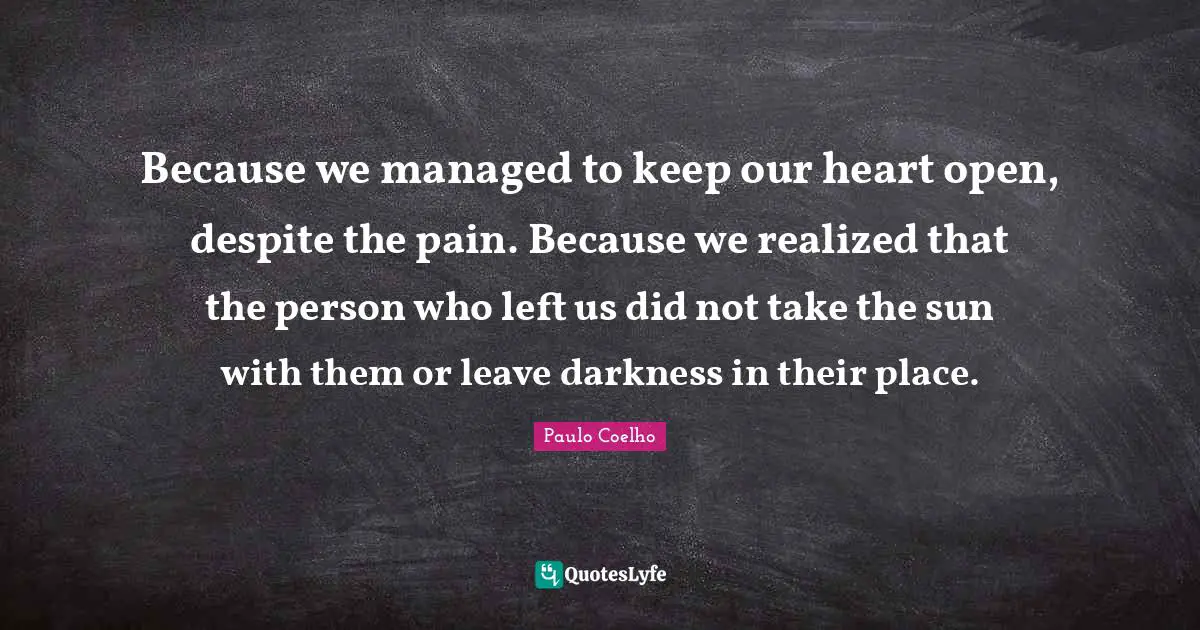 Because we managed to keep our heart open, despite the pain. Because we realized that the person who left us did not take the sun with them or leave darkness in their place.