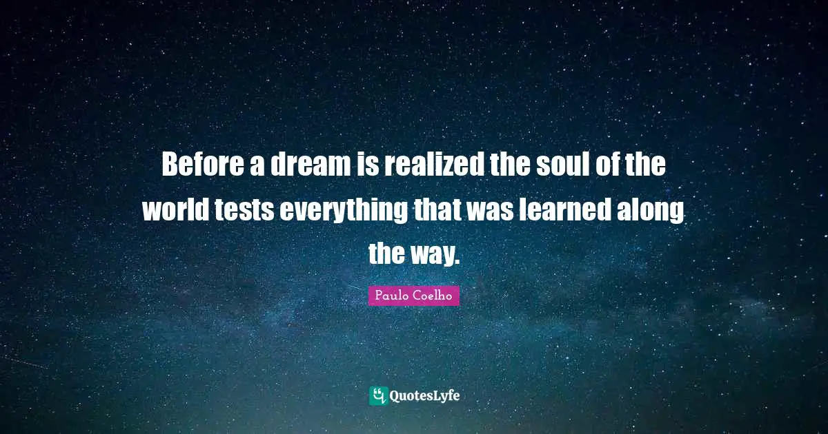 Before a dream is realized the soul of the world tests everything that was learned along the way.