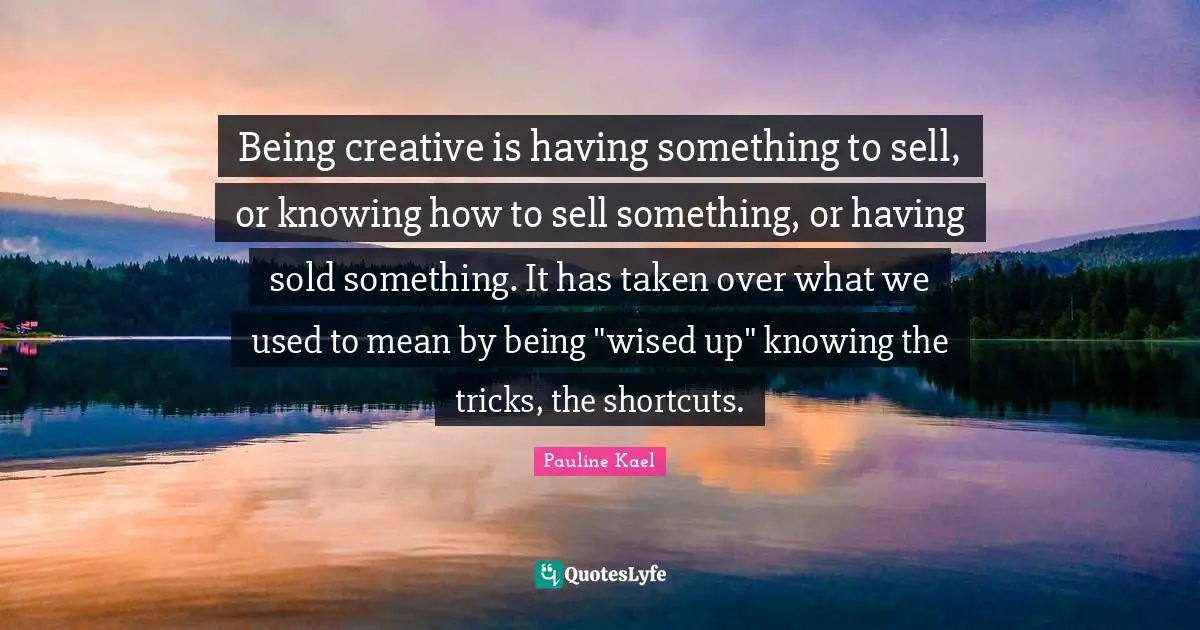 Being creative is having something to sell, or knowing how to sell something, or having sold something. It has taken over what we used to mean by being "wised up" knowing the tricks, the shortcuts.
