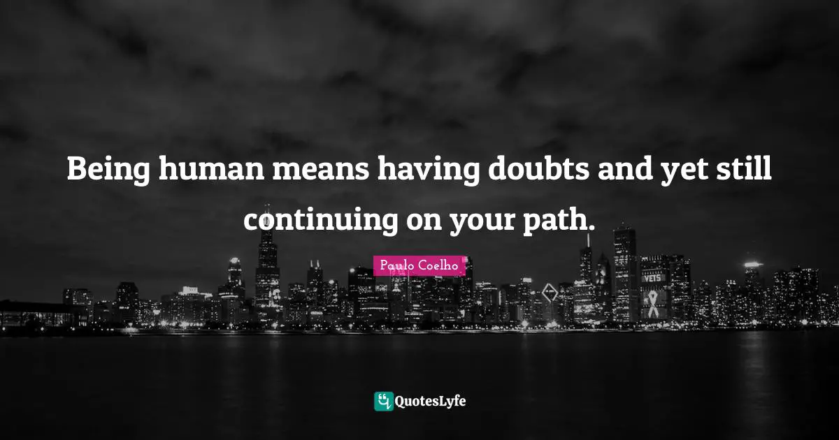 Being human means having doubts and yet still continuing on your path.