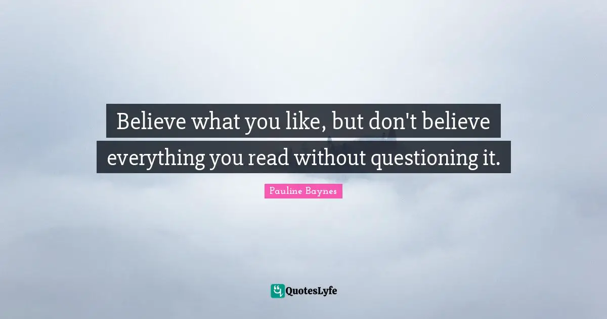 Believe what you like, but don't believe everything you read without questioning it.