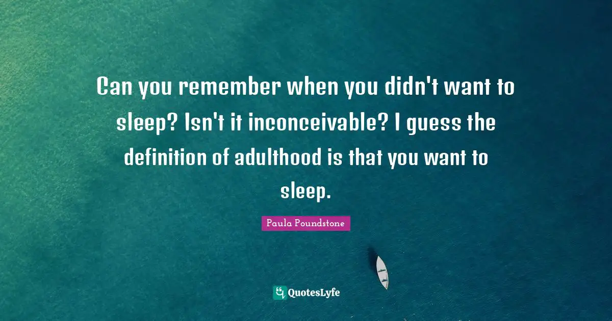 Remember When Quotes: "Can you remember when you didn't want to sleep? Isn't it inconceivable? I guess the definition of adulthood is that you want to sleep."