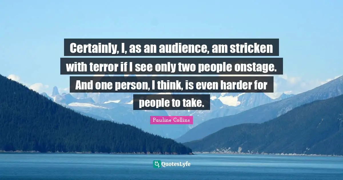 Certainly, I, as an audience, am stricken with terror if I see only two people onstage. And one person, I think, is even harder for people to take.