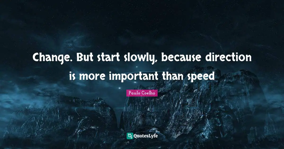 Change. But start slowly, because direction is more important than speed