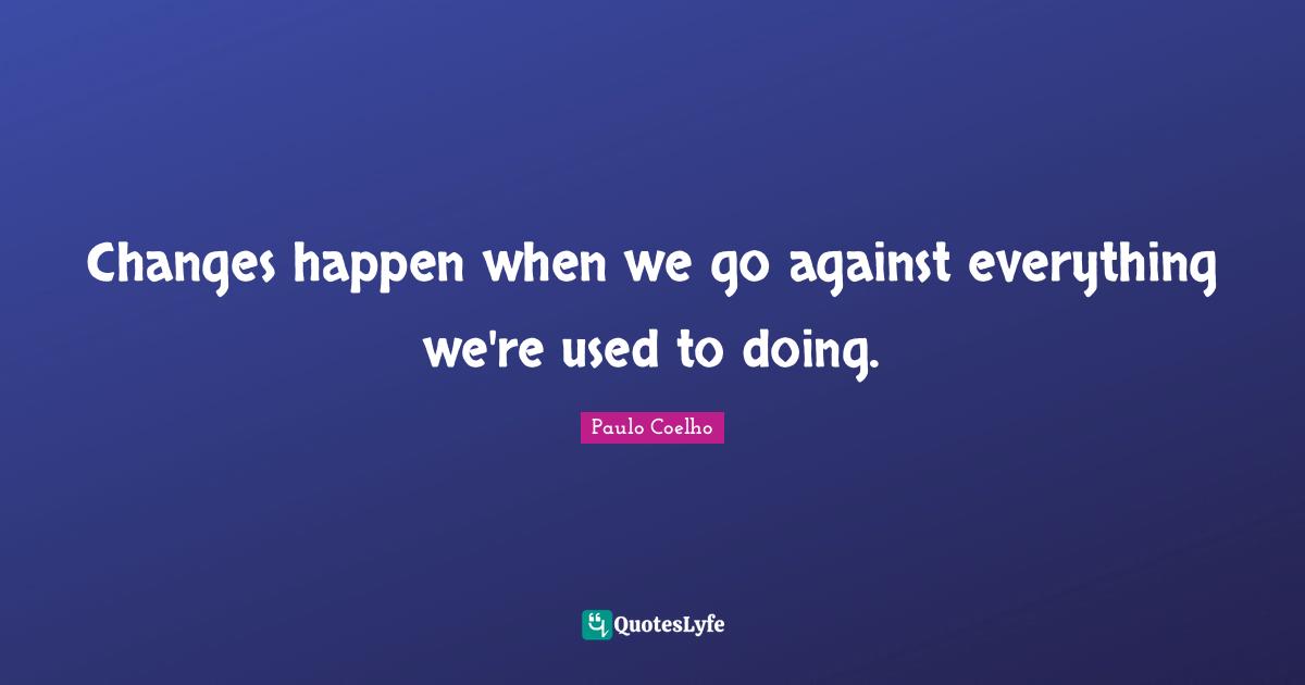 Changes happen when we go against everything we're used to doing.