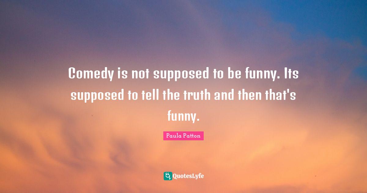 Comedy is not supposed to be funny. Its supposed to tell the truth and then that's funny.