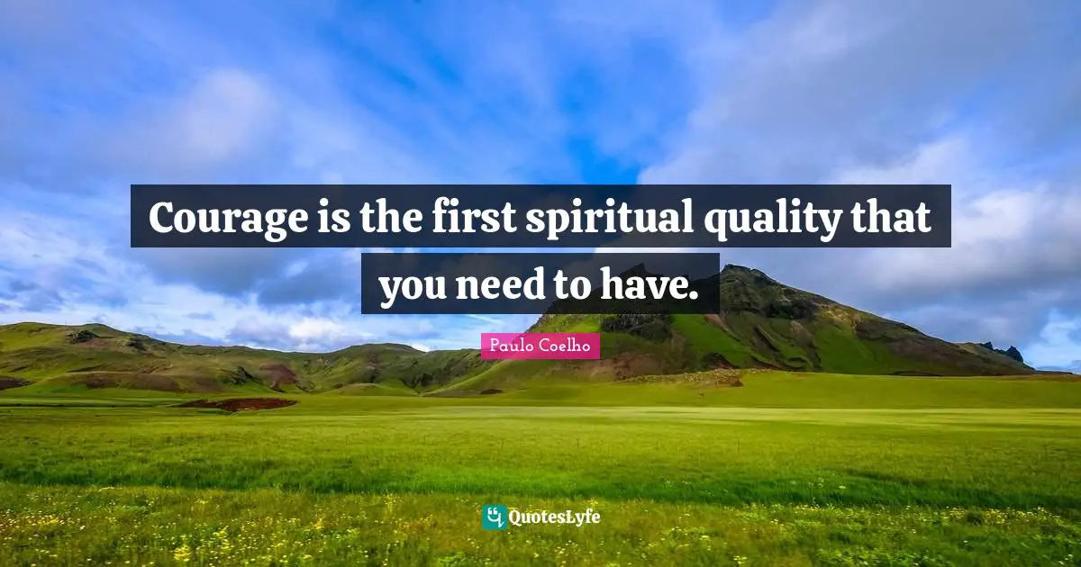 Courage is the first spiritual quality that you need to have.