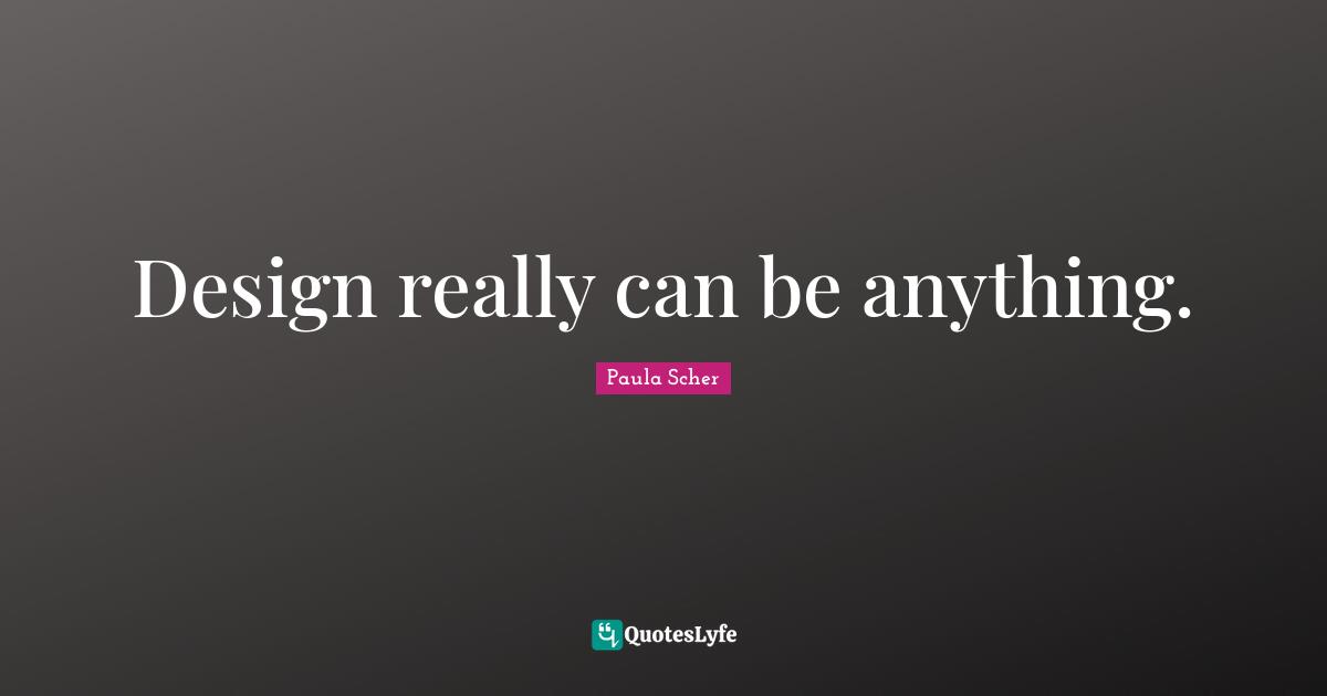 Paula Scher Quotes: "Design really can be anything."