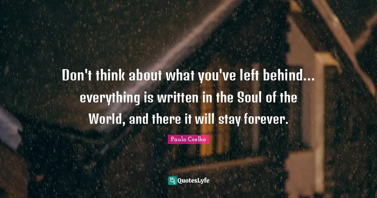 Left Behind Quotes: "Don't think about what you've left behind... everything is written in the Soul of the World, and there it will stay forever."