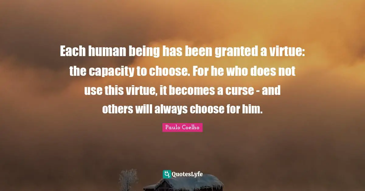Each human being has been granted a virtue: the capacity to choose. For he who does not use this virtue, it becomes a curse - and others will always choose for him.