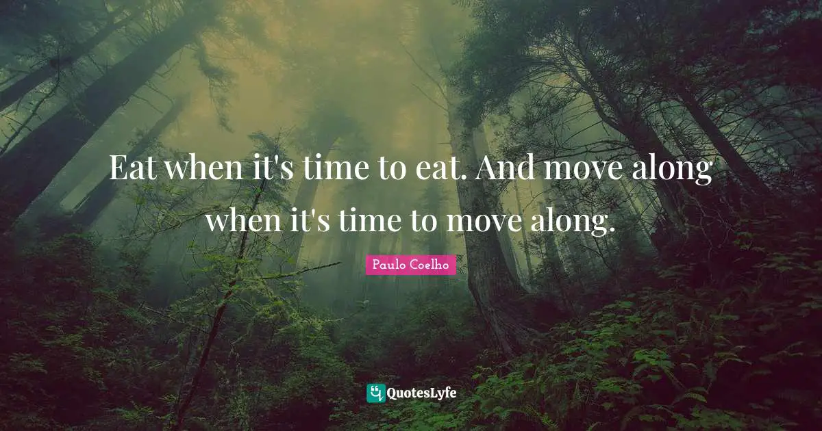 Eat when it's time to eat. And move along when it's time to move along.