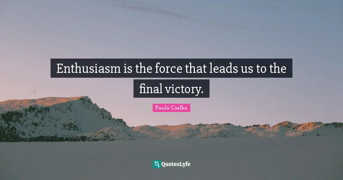 Enthusiasm is the force that leads us to the final victory.