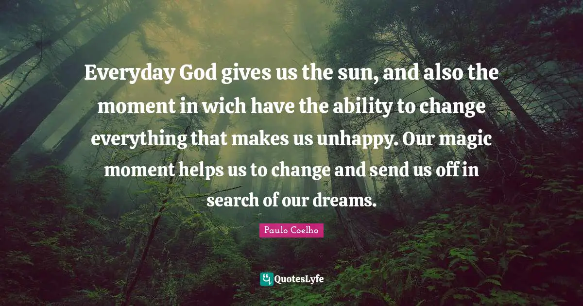 Everyday God gives us the sun, and also the moment in wich have the ability to change everything that makes us unhappy. Our magic moment helps us to change and send us off in search of our dreams.