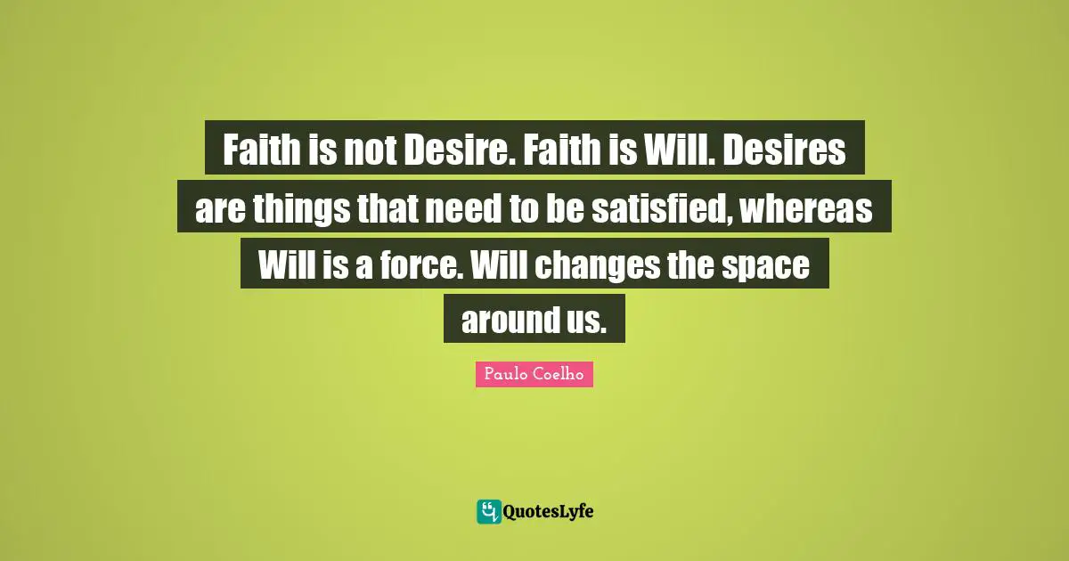 Faith is not Desire. Faith is Will. Desires are things that need to be satisfied, whereas Will is a force. Will changes the space around us.