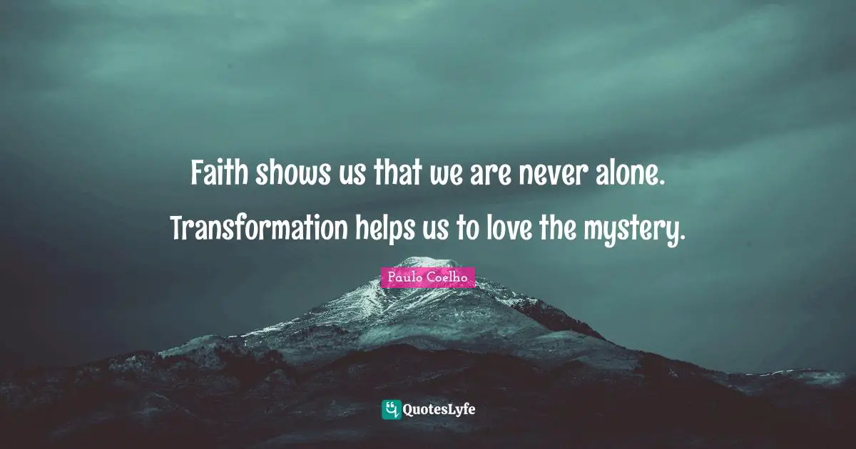 Faith shows us that we are never alone. Transformation helps us to love the mystery.