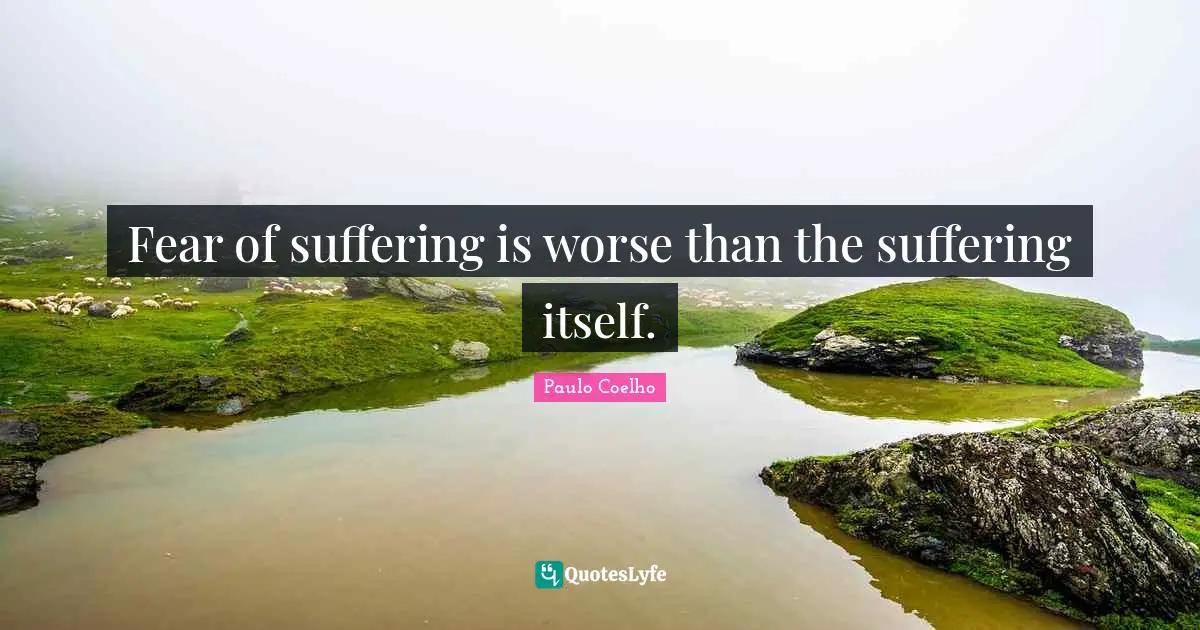 Fear of suffering is worse than the suffering itself.