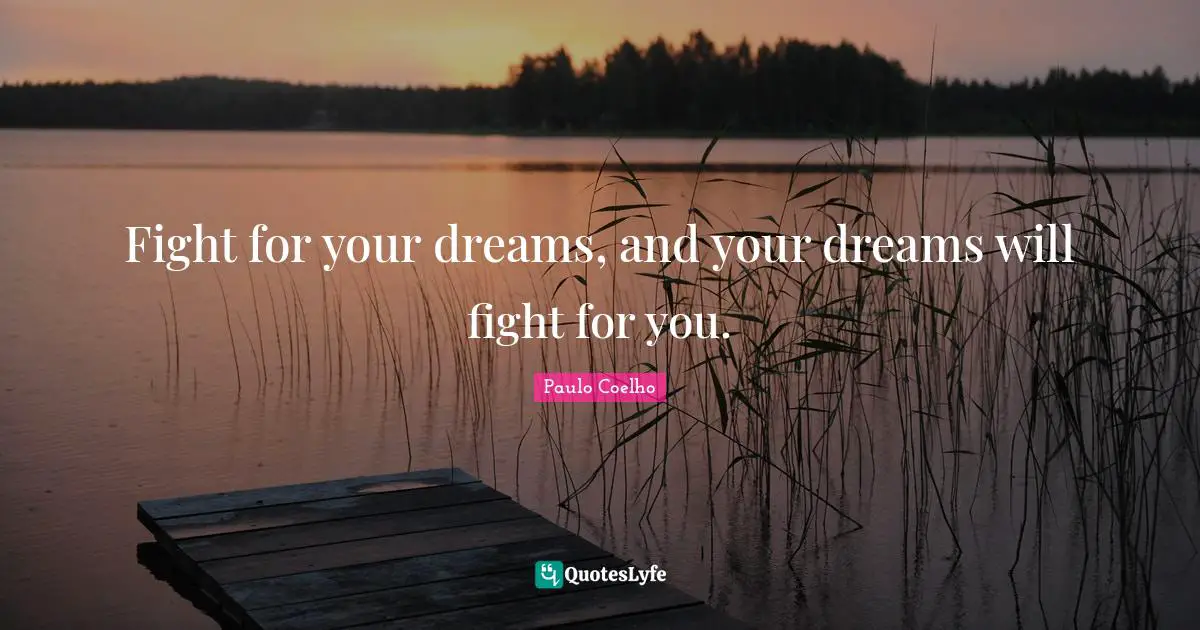 Fight for your dreams, and your dreams will fight for you.