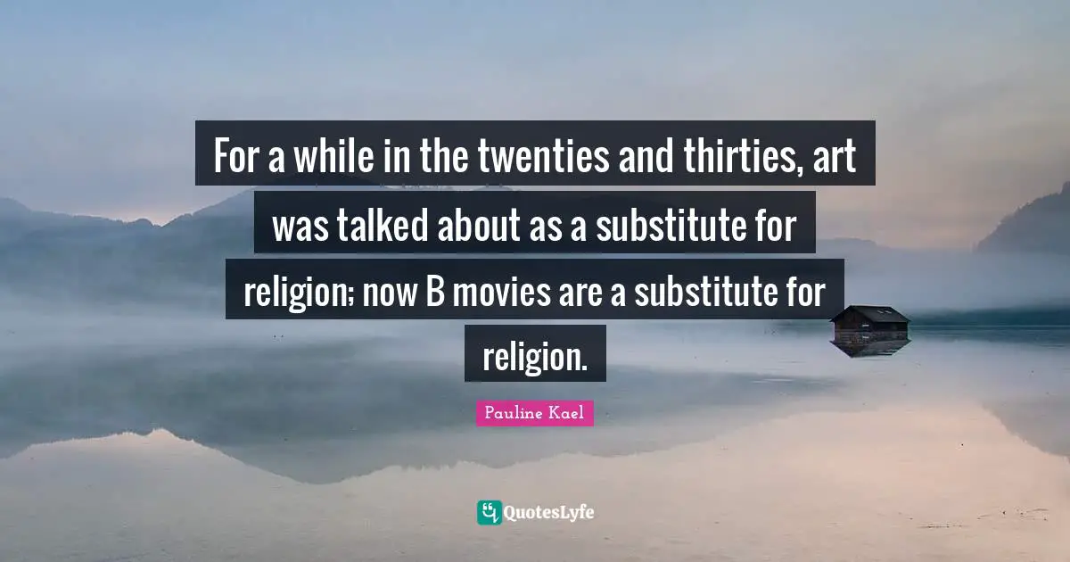 For a while in the twenties and thirties, art was talked about as a substitute for religion; now B movies are a substitute for religion.