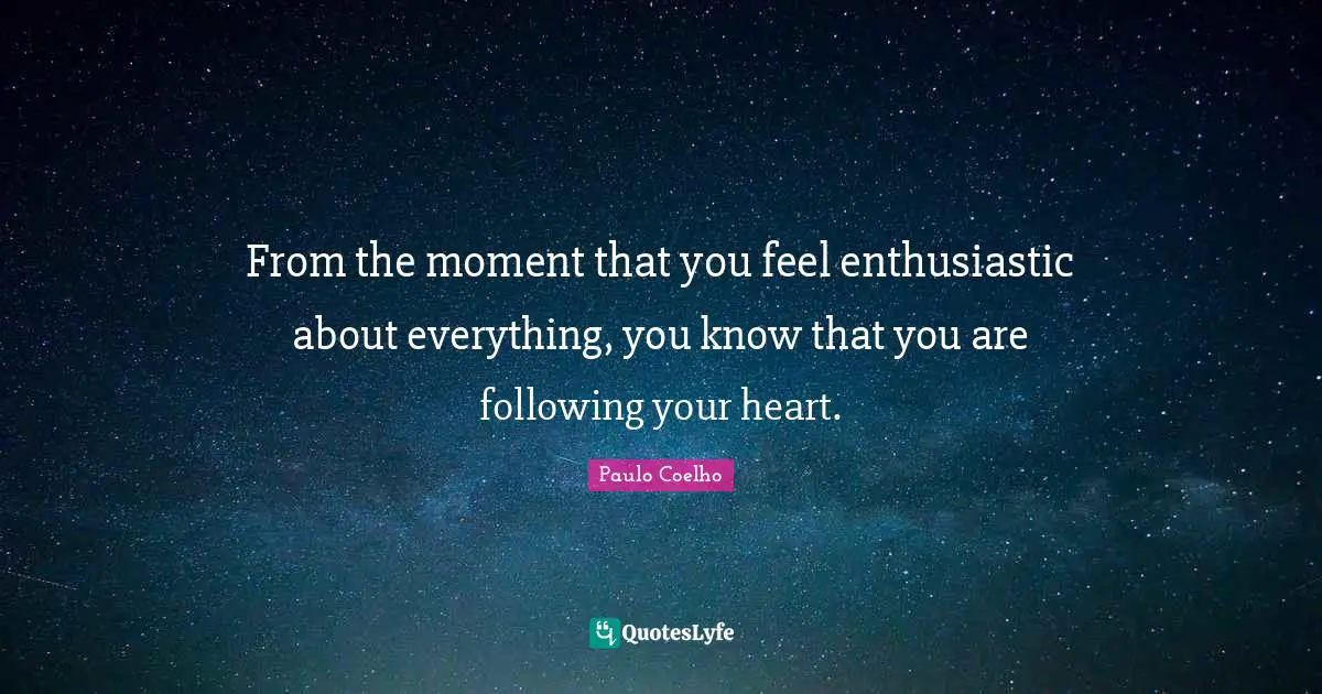 From the moment that you feel enthusiastic about everything, you know that you are following your heart.