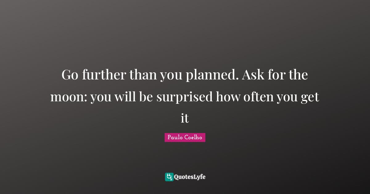 Go further than you planned. Ask for the moon: you will be surprised how often you get it