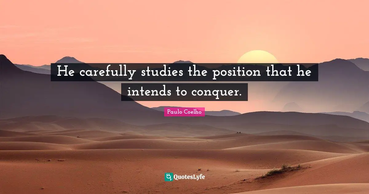 He carefully studies the position that he intends to conquer.
