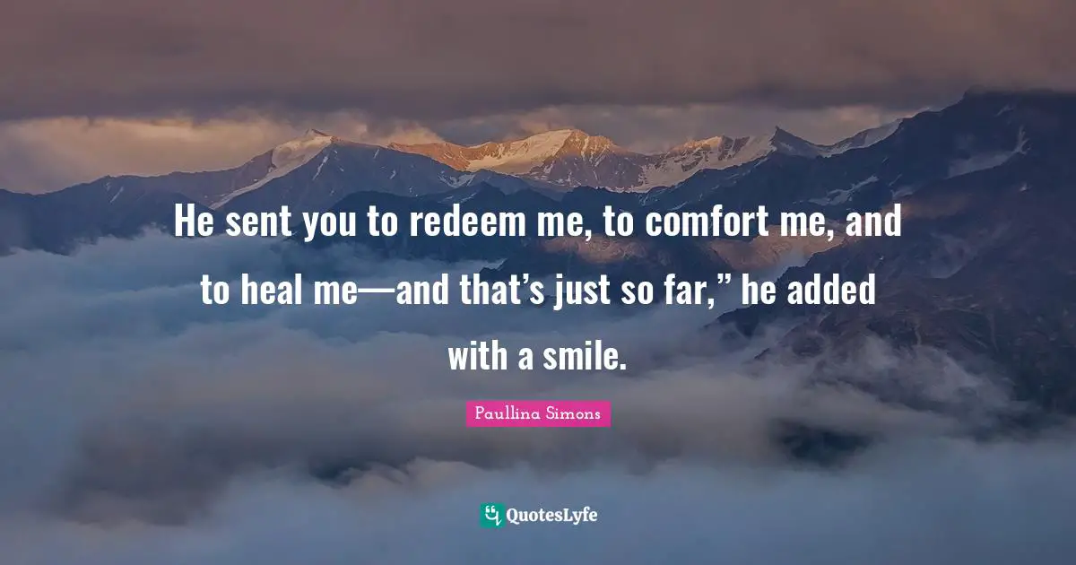 He sent you to redeem me, to comfort me, and to heal me—and that’s just so far,” he added with a smile.