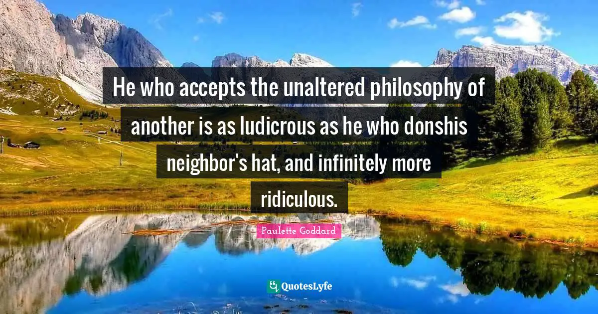 He who accepts the unaltered philosophy of another is as ludicrous as he who donshis neighbor's hat, and infinitely more ridiculous.