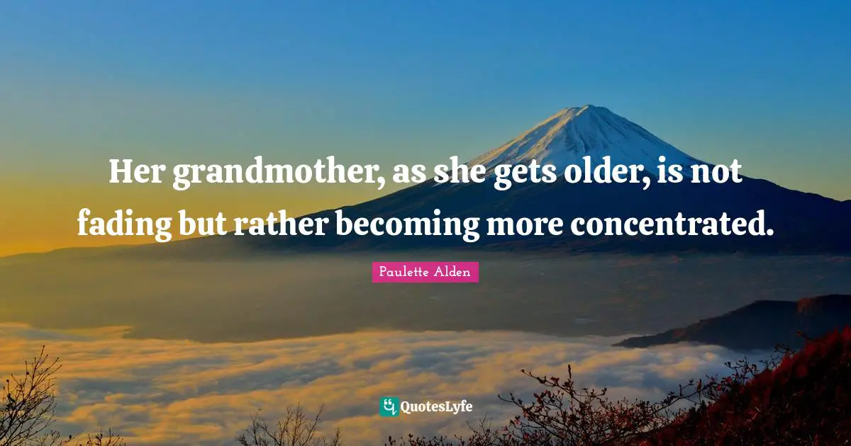 Her grandmother, as she gets older, is not fading but rather becoming more concentrated.