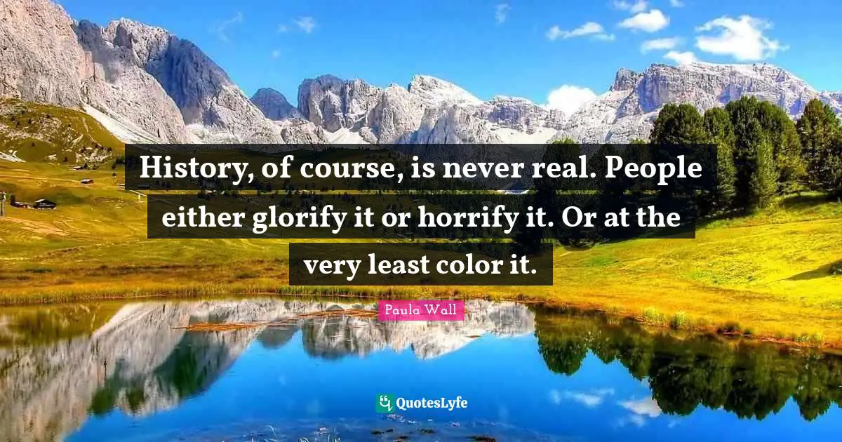 Glorify Quotes: "History, of course, is never real. People either glorify it or horrify it. Or at the very least color it."