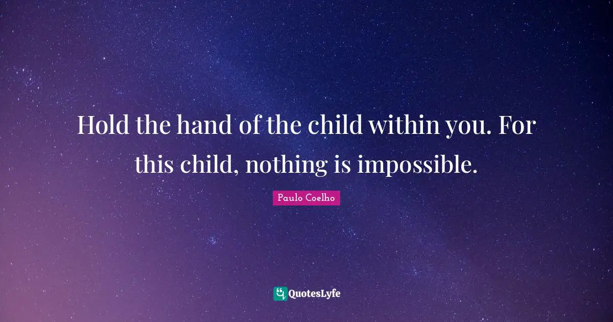 Hold the hand of the child within you. For this child, nothing is impossible.