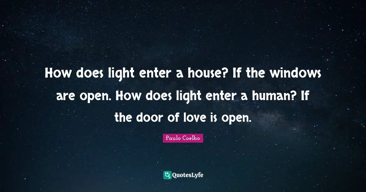 How does light enter a house? If the windows are open. How does light enter a human? If the door of love is open.
