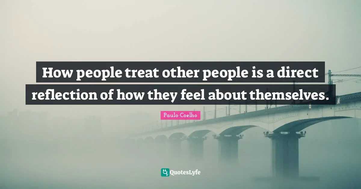 Paulo Coelho Quotes: How people treat other people is a direct reflection of how they feel about themselves.