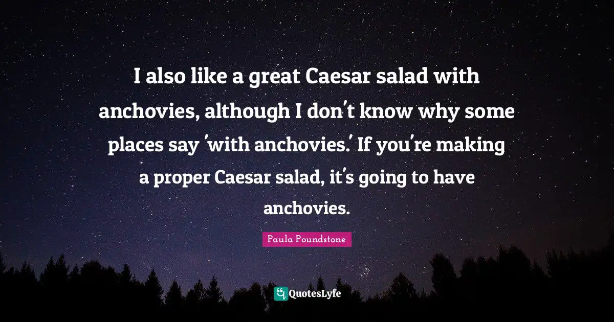I also like a great Caesar salad with anchovies, although I don't know why some places say 'with anchovies.' If you're making a proper Caesar salad, it's going to have anchovies.