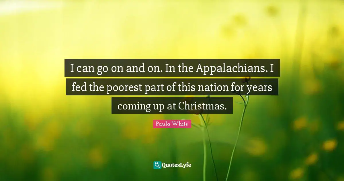Paula White Quotes: "I can go on and on. In the Appalachians. I fed the poorest part of this nation for years coming up at Christmas."