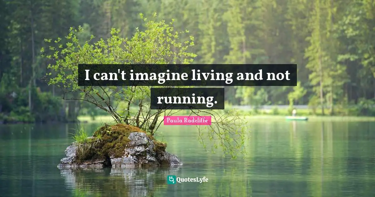 I can't imagine living and not running.