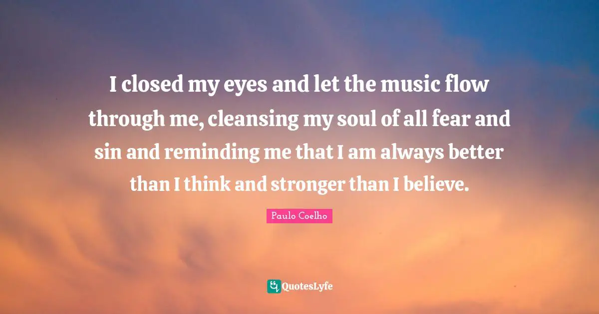 I closed my eyes and let the music flow through me, cleansing my soul of all fear and sin and reminding me that I am always better than I think and stronger than I believe.