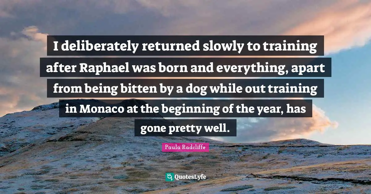 I deliberately returned slowly to training after Raphael was born and everything, apart from being bitten by a dog while out training in Monaco at the beginning of the year, has gone pretty well.