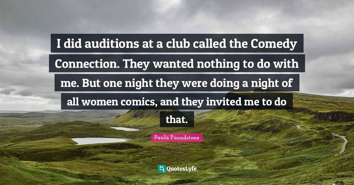 I did auditions at a club called the Comedy Connection. They wanted nothing to do with me. But one night they were doing a night of all women comics, and they invited me to do that.