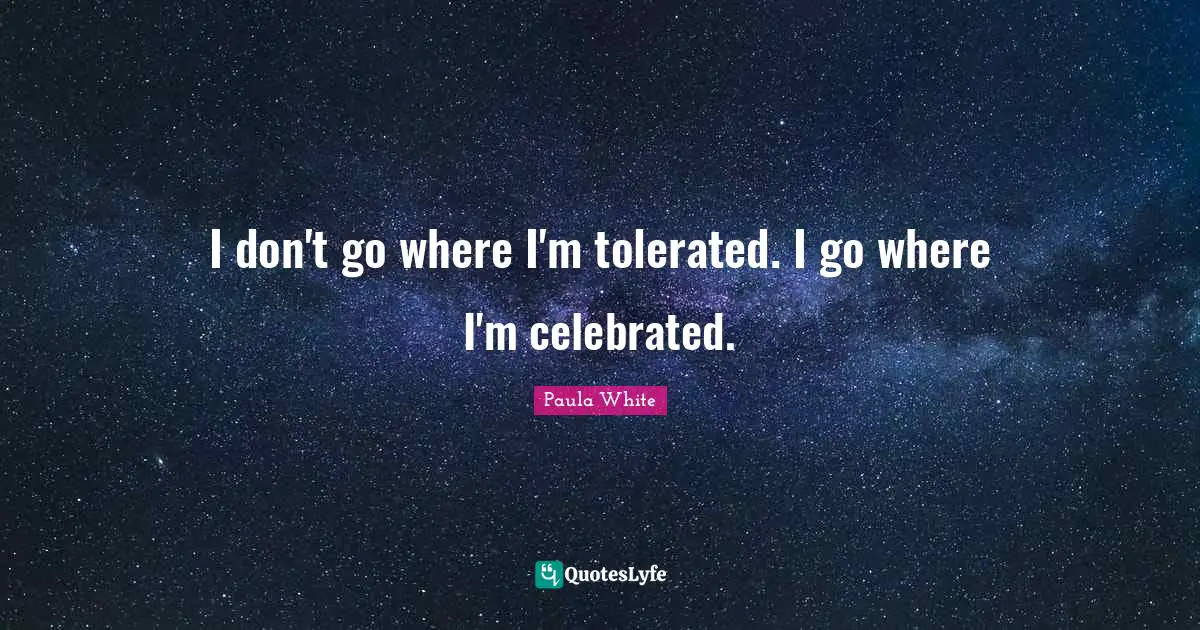 Paula White Quotes: "I don't go where I'm tolerated. I go where I'm celebrated."