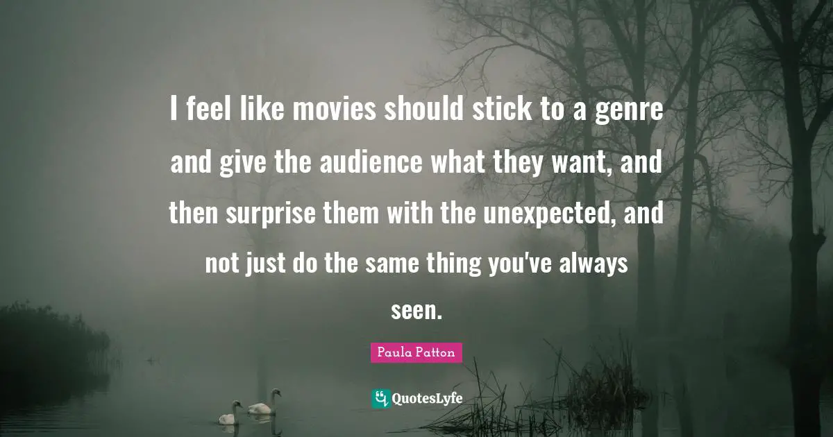 I feel like movies should stick to a genre and give the audience what they want, and then surprise them with the unexpected, and not just do the same thing you've always seen.
