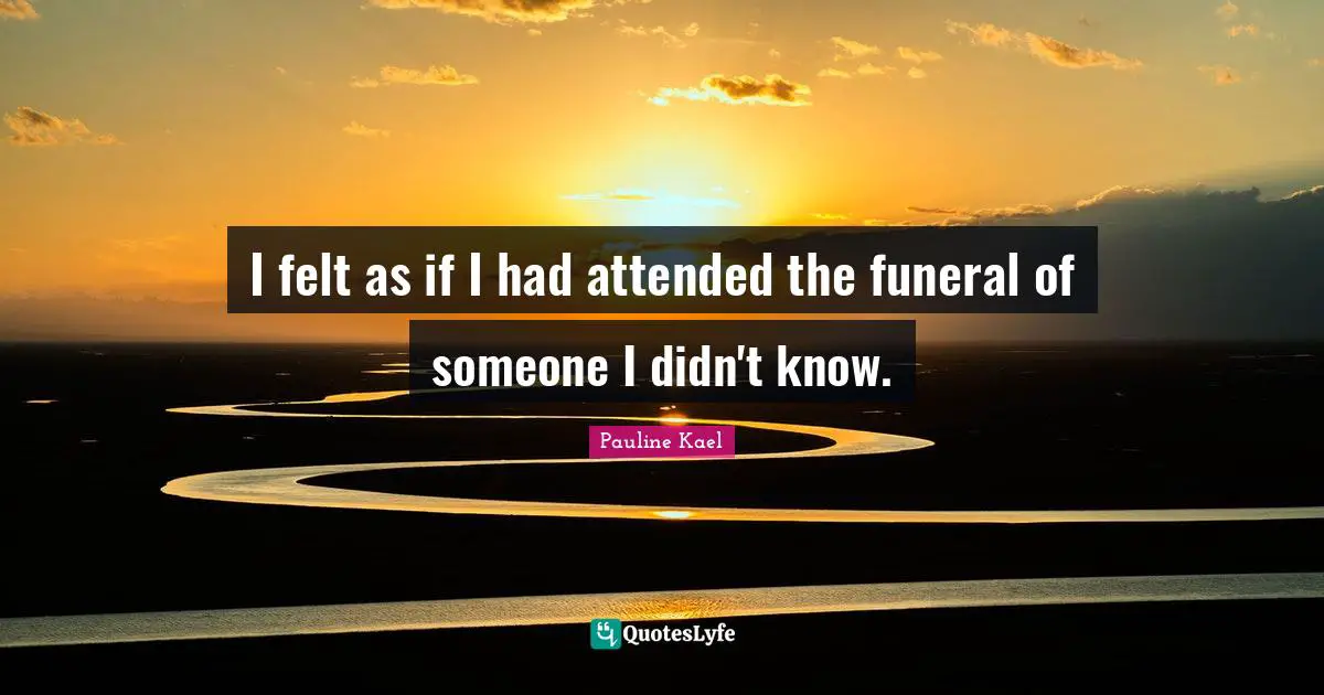 I felt as if I had attended the funeral of someone I didn't know.