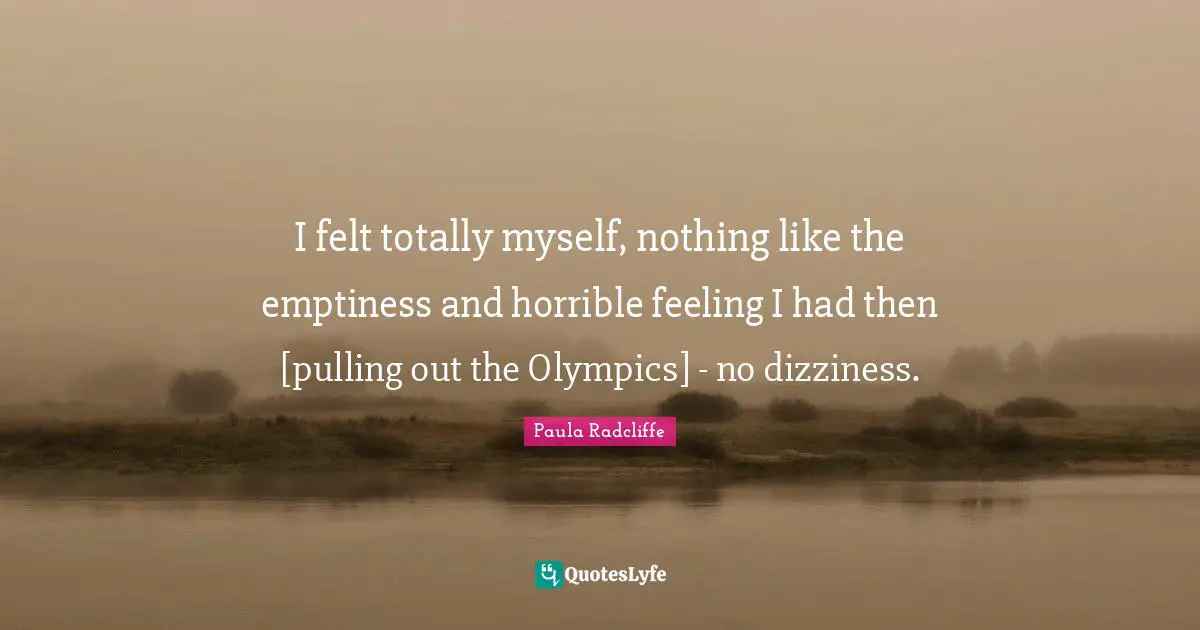 I felt totally myself, nothing like the emptiness and horrible feeling I had then [pulling out the Olympics] - no dizziness.